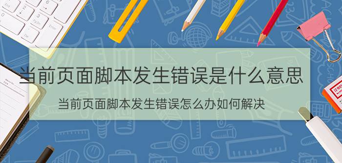 当前页面脚本发生错误是什么意思（当前页面脚本发生错误怎么办如何解决）