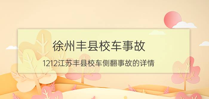 徐州丰县校车事故（1212江苏丰县校车侧翻事故的详情）