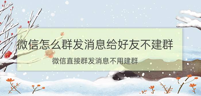 微信怎么群发消息给好友不建群？微信直接群发消息不用建群