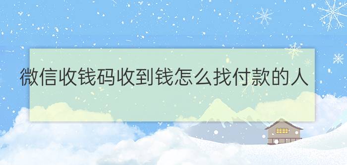 微信收钱码收到钱怎么找付款的人