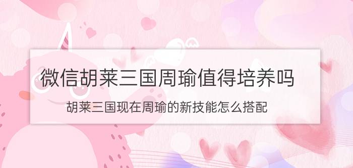 微信胡莱三国周瑜值得培养吗（胡莱三国现在周瑜的新技能怎么搭配）