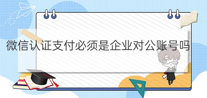 微信认证支付必须是企业对公账号吗