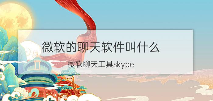 微软的聊天软件叫什么(微软聊天工具skype)