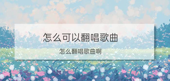 怎么可以翻唱歌曲（怎么翻唱歌曲啊）