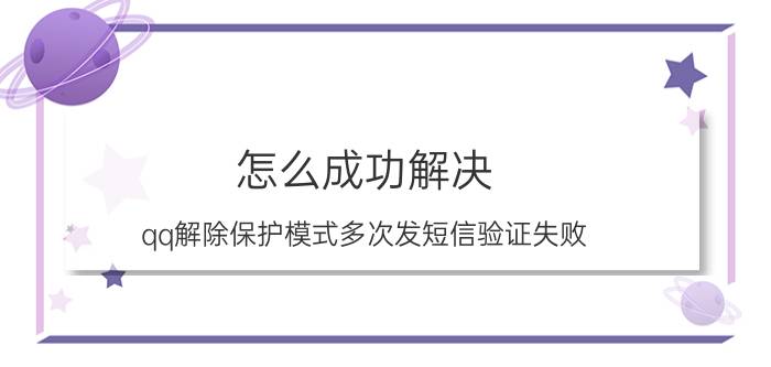 怎么成功解决：qq解除保护模式多次发短信验证失败