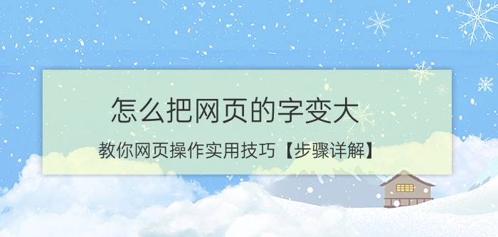 怎么把网页的字变大？教你网页操作实用技巧【步骤详解】