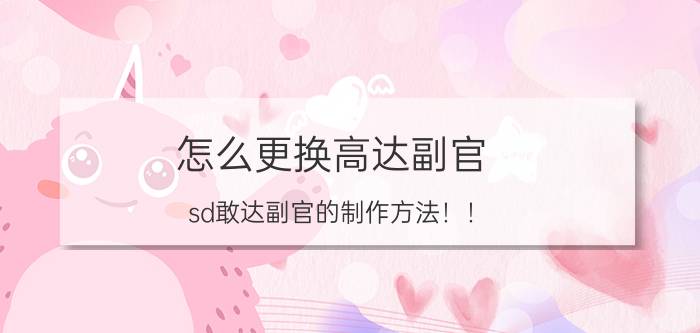 怎么更换高达副官（sd敢达副官的制作方法！！）