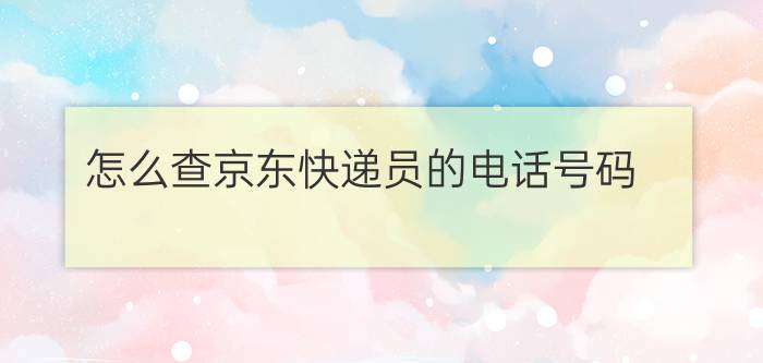 怎么查京东快递员的电话号码