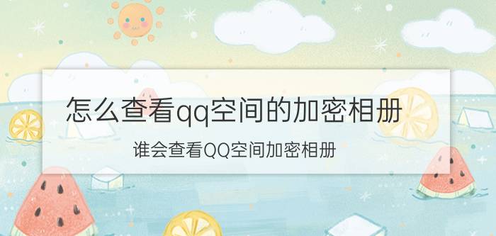 怎么查看qq空间的加密相册（谁会查看QQ空间加密相册）