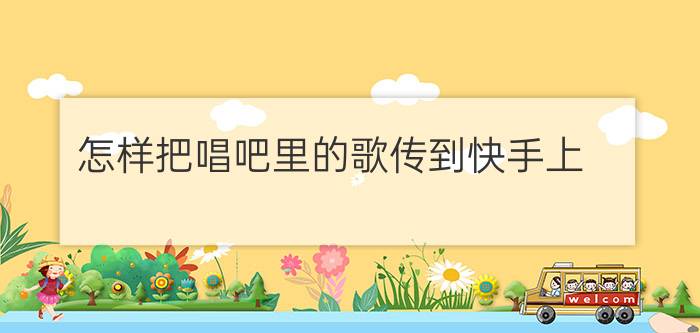 怎样把唱吧里的歌传到快手上