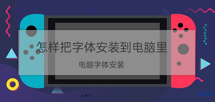 怎样把字体安装到电脑里（电脑字体安装）