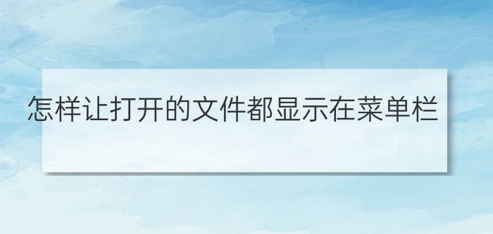 怎样让打开的文件都显示在菜单栏