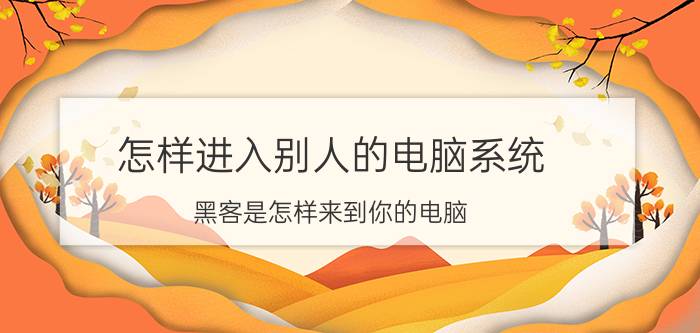 怎样进入别人的电脑系统（黑客是怎样来到你的电脑）