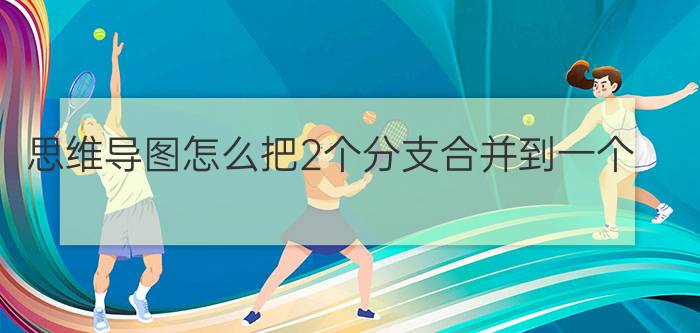 思维导图怎么把2个分支合并到一个