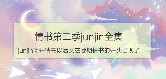 情书第二季junjin全集（junjin离开情书以后又在哪期情书的开头出现了）