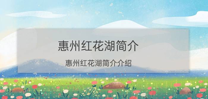 惠州红花湖简介（惠州红花湖简介介绍）