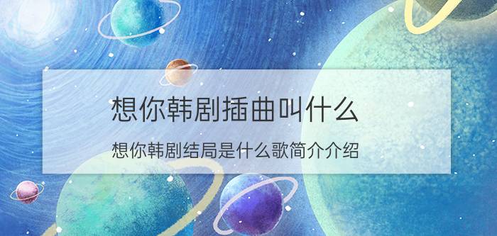 想你韩剧插曲叫什么（想你韩剧结局是什么歌简介介绍）