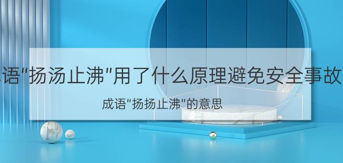 成语“扬汤止沸”用了什么原理避免安全事故？成语“扬扬止沸”的意思