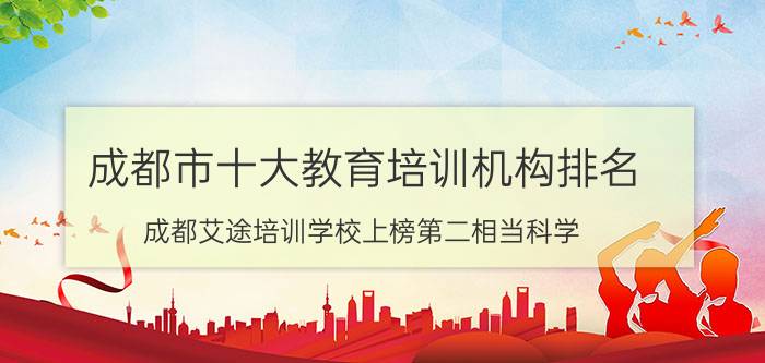 成都市十大教育培训机构排名(成都艾途培训学校上榜第二相当科学)