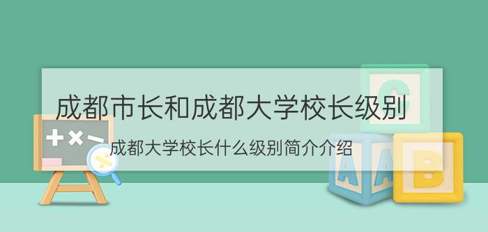 成都市长和成都大学校长级别（成都大学校长什么级别简介介绍）