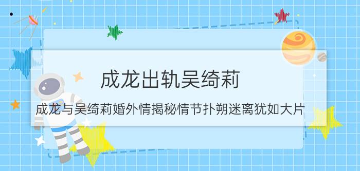 成龙出轨吴绮莉（成龙与吴绮莉婚外情揭秘情节扑朔迷离犹如大片）