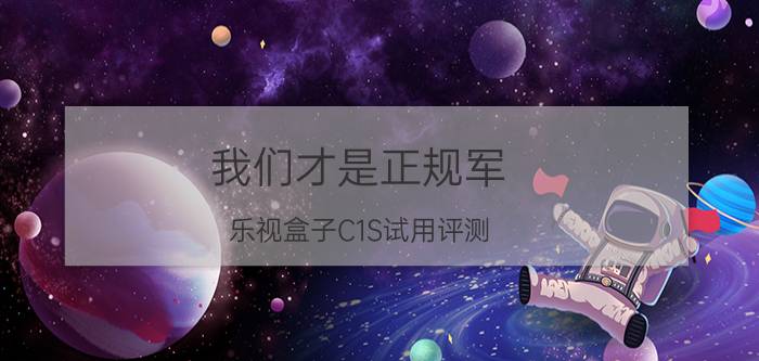 我们才是正规军!乐视盒子C1S试用评测