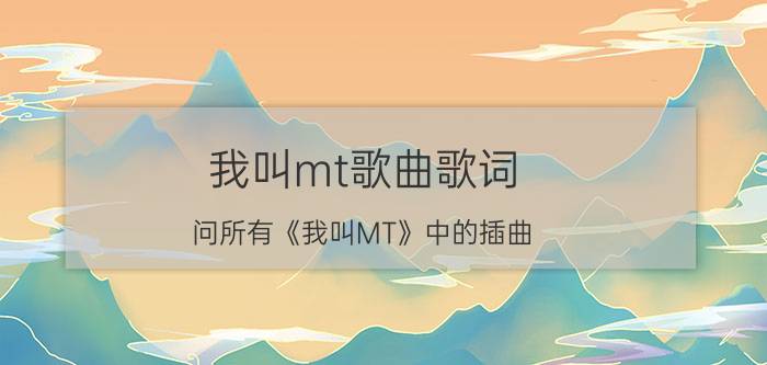 我叫mt歌曲歌词（问所有《我叫MT》中的插曲）