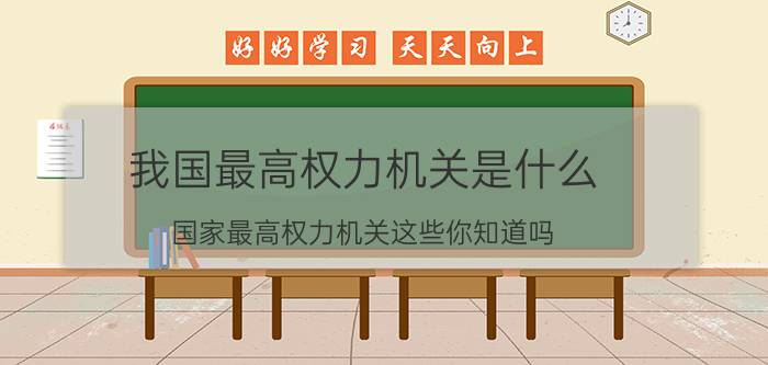 我国最高权力机关是什么？国家最高权力机关这些你知道吗