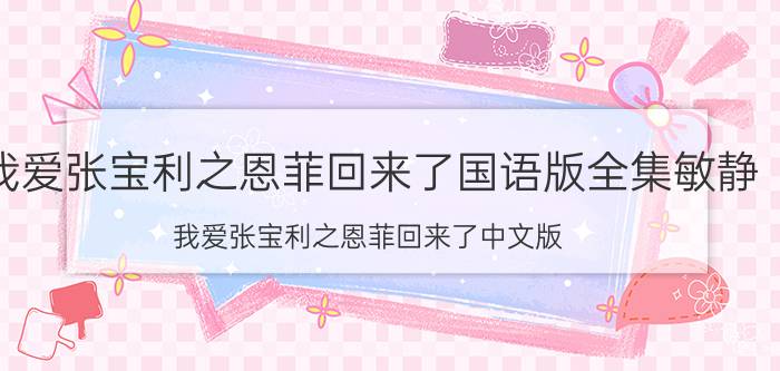 我爱张宝利之恩菲回来了国语版全集敏静（我爱张宝利之恩菲回来了中文版）