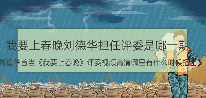 我要上春晚刘德华担任评委是哪一期（刘德华首当《我要上春晚》评委视频高清哪里有什么时候播出）