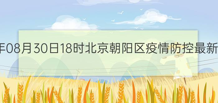 截止今天2022年08月30日18时北京朝阳区疫情防控最新数据消息通报