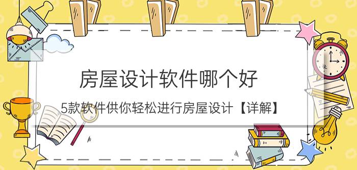 房屋设计软件哪个好？5款软件供你轻松进行房屋设计【详解】