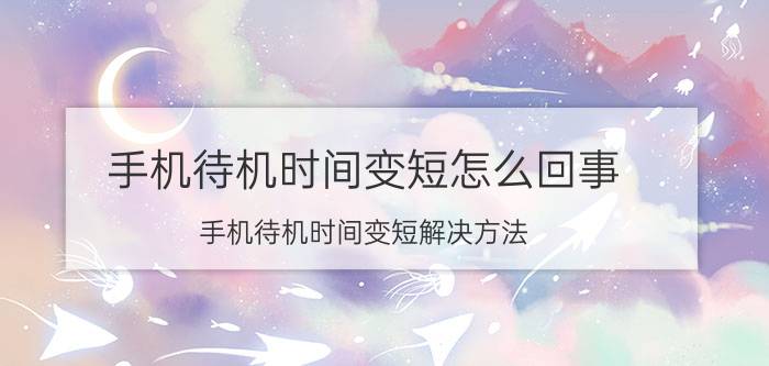 手机待机时间变短怎么回事？手机待机时间变短解决方法