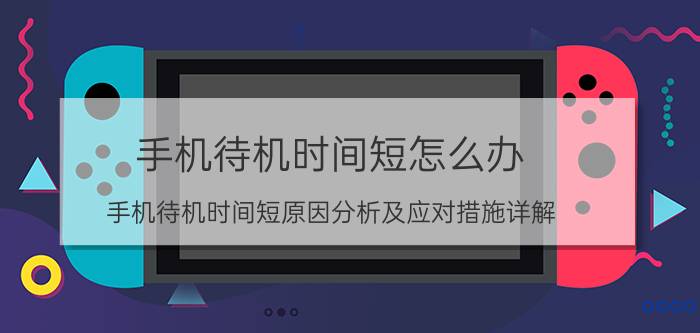 手机待机时间短怎么办？手机待机时间短原因分析及应对措施详解