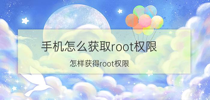 手机怎么获取root权限（怎样获得root权限）