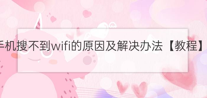 手机搜不到wifi的原因及解决办法【教程】