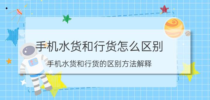 手机水货和行货怎么区别？手机水货和行货的区别方法解释