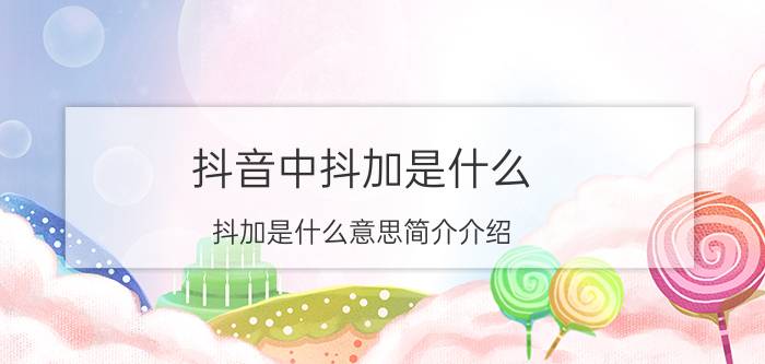 抖音中抖加是什么（抖加是什么意思简介介绍）