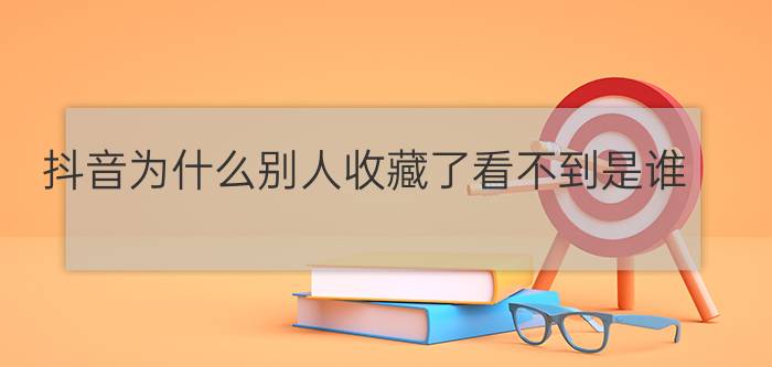 抖音为什么别人收藏了看不到是谁