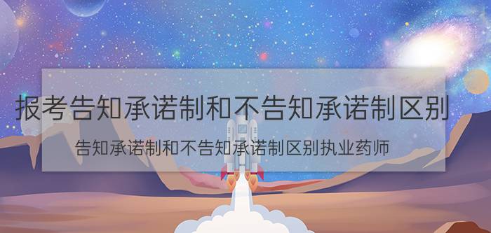 报考告知承诺制和不告知承诺制区别(告知承诺制和不告知承诺制区别执业药师)