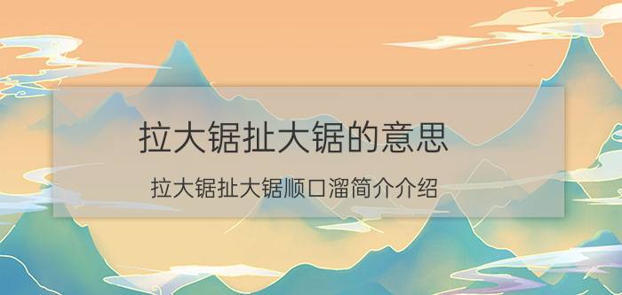 拉大锯扯大锯的意思（拉大锯扯大锯顺口溜简介介绍）