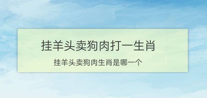 挂羊头卖狗肉打一生肖(挂羊头卖狗肉生肖是哪一个)