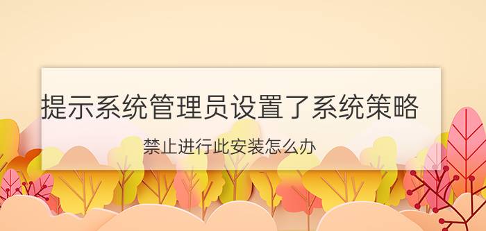 提示系统管理员设置了系统策略，禁止进行此安装怎么办