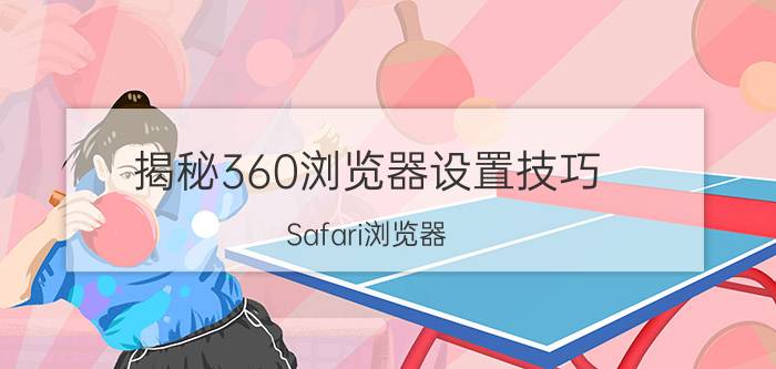 揭秘360浏览器设置技巧(Safari浏览器)