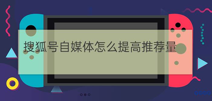 搜狐号自媒体怎么提高推荐量