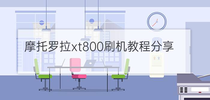 摩托罗拉xt800刷机教程分享