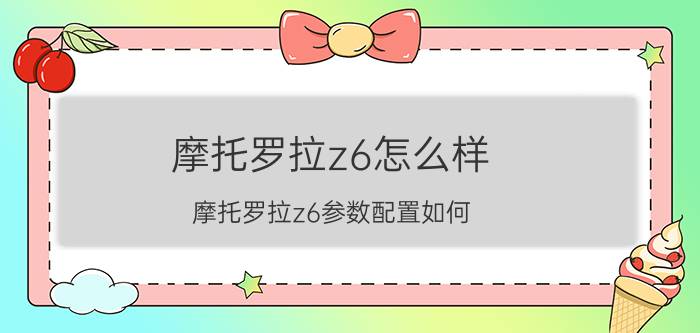 摩托罗拉z6怎么样？摩托罗拉z6参数配置如何