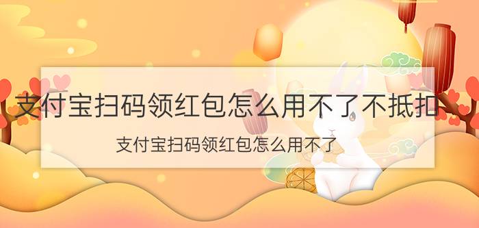 支付宝扫码领红包怎么用不了不抵扣（支付宝扫码领红包怎么用不了）