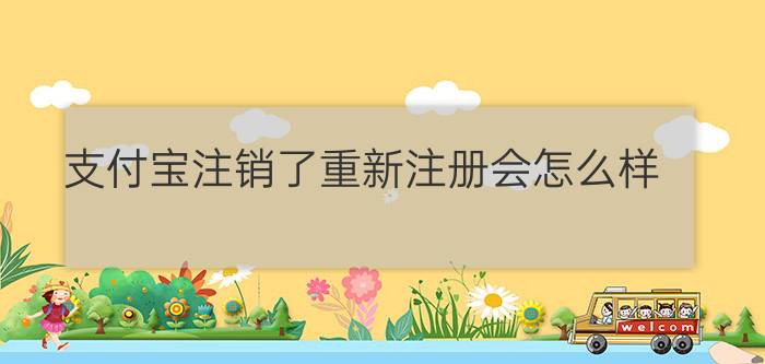 支付宝注销了重新注册会怎么样