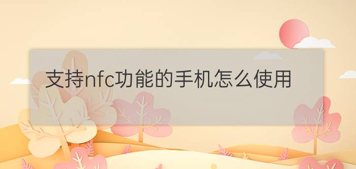 支持nfc功能的手机怎么使用